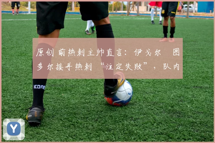 原创 前热刺主帅直言:伊戈尔・图多尔接手热刺 “注定失败”,队内氛围 “ toxic 至极”