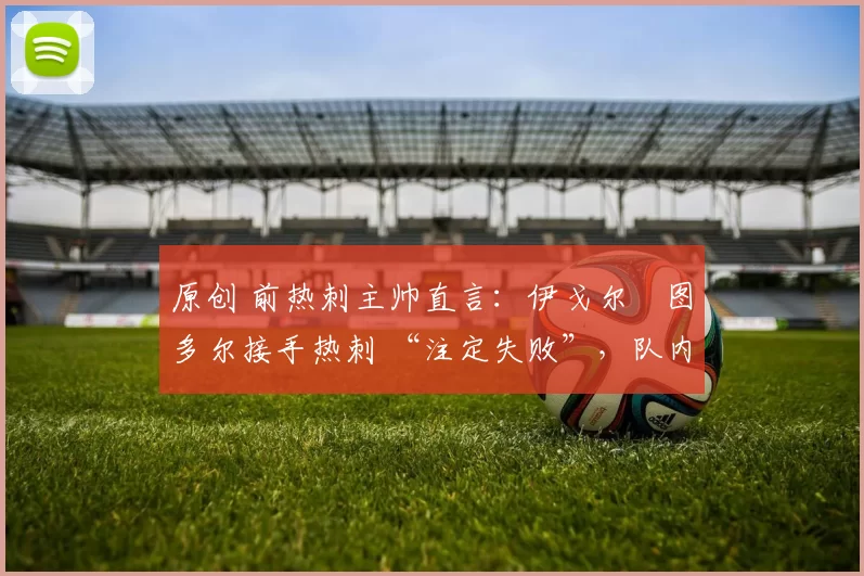 原创 前热刺主帅直言：伊戈尔・图多尔接手热刺 “注定失败”，队内氛围 “ toxic 至极”