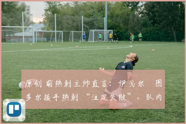 原创 前热刺主帅直言：伊戈尔・图多尔接手热刺 “注定失败”，队内氛围 “ toxic 至极”