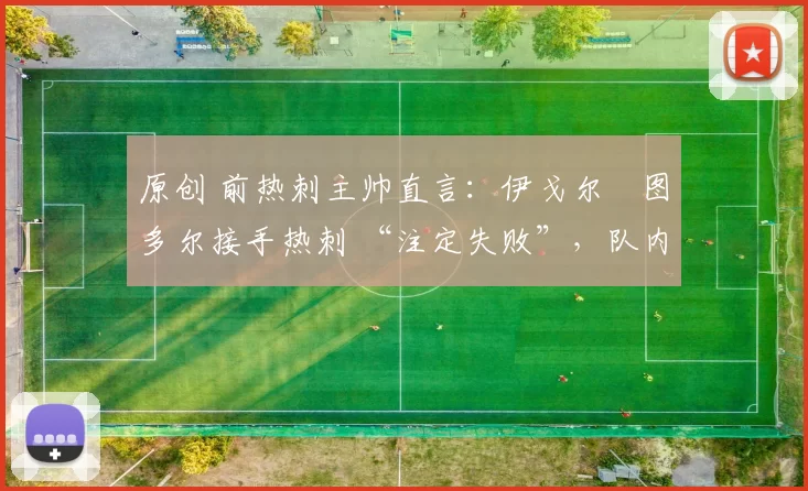 原创 前热刺主帅直言:伊戈尔・图多尔接手热刺 “注定失败”,队内氛围 “ toxic 至极”