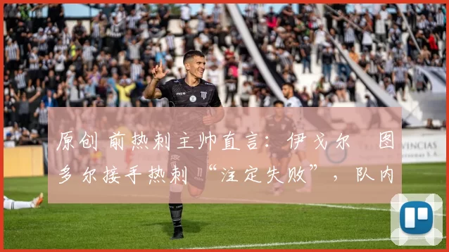原创 前热刺主帅直言：伊戈尔・图多尔接手热刺 “注定失败”，队内氛围 “ toxic 至极”