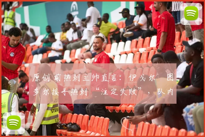 原创 前热刺主帅直言:伊戈尔・图多尔接手热刺 “注定失败”,队内氛围 “ toxic 至极”