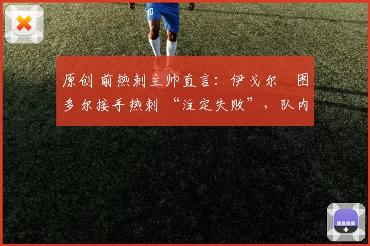 原创 前热刺主帅直言：伊戈尔・图多尔接手热刺 “注定失败”，队内氛围 “ toxic 至极”