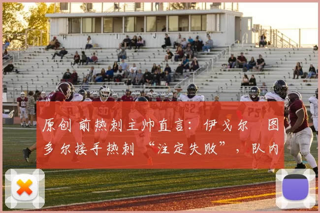 原创 前热刺主帅直言：伊戈尔・图多尔接手热刺 “注定失败”，队内氛围 “ toxic 至极”