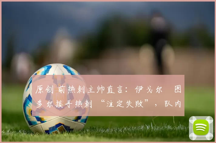 原创 前热刺主帅直言:伊戈尔・图多尔接手热刺 “注定失败”,队内氛围 “ toxic 至极”