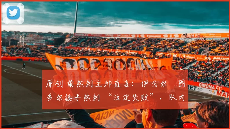 原创 前热刺主帅直言：伊戈尔・图多尔接手热刺 “注定失败”，队内氛围 “ toxic 至极”