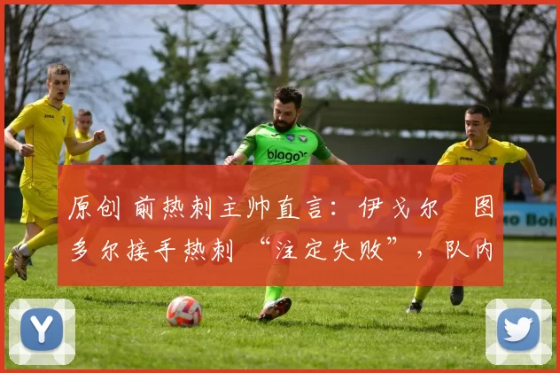 原创 前热刺主帅直言：伊戈尔・图多尔接手热刺 “注定失败”，队内氛围 “ toxic 至极”