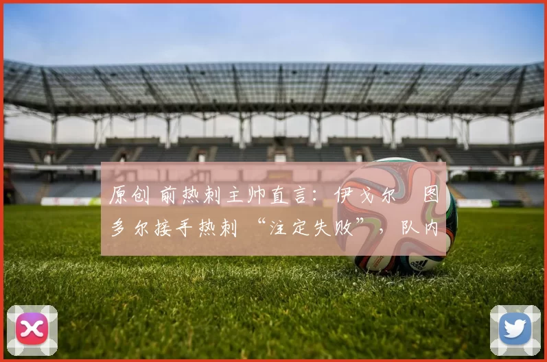 原创 前热刺主帅直言:伊戈尔・图多尔接手热刺 “注定失败”,队内氛围 “ toxic 至极”