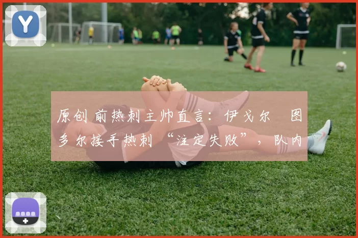 原创 前热刺主帅直言:伊戈尔・图多尔接手热刺 “注定失败”,队内氛围 “ toxic 至极”