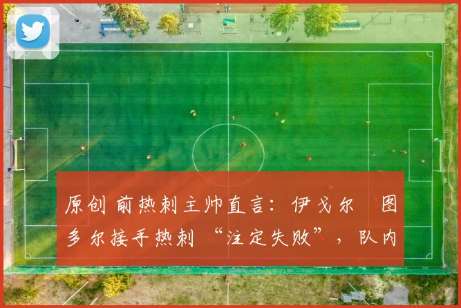 原创 前热刺主帅直言：伊戈尔・图多尔接手热刺 “注定失败”，队内氛围 “ toxic 至极”