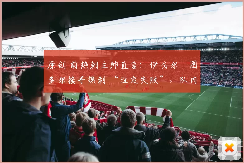 原创 前热刺主帅直言：伊戈尔・图多尔接手热刺 “注定失败”，队内氛围 “ toxic 至极”