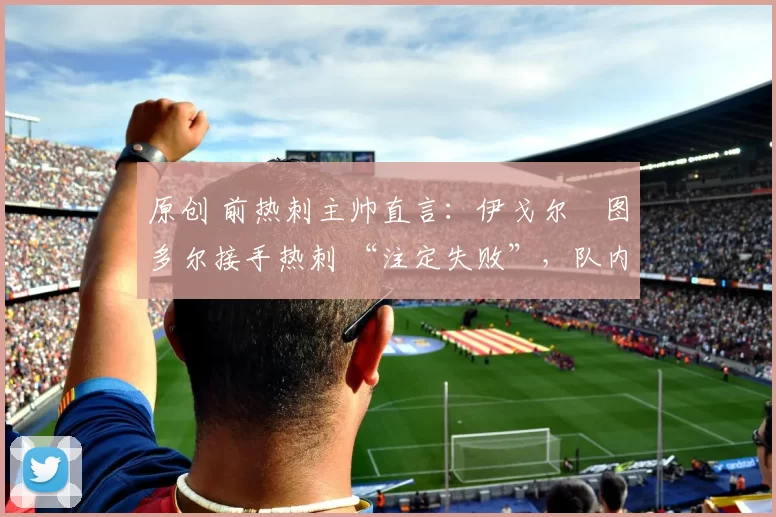 原创 前热刺主帅直言：伊戈尔・图多尔接手热刺 “注定失败”，队内氛围 “ toxic 至极”