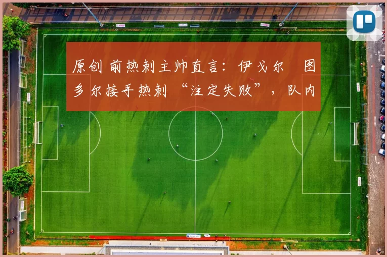 原创 前热刺主帅直言：伊戈尔・图多尔接手热刺 “注定失败”，队内氛围 “ toxic 至极”