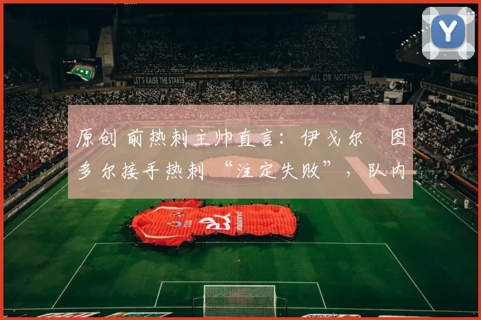 原创 前热刺主帅直言：伊戈尔・图多尔接手热刺 “注定失败”，队内氛围 “ toxic 至极”