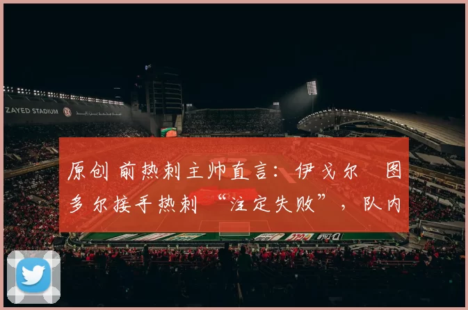 原创 前热刺主帅直言：伊戈尔・图多尔接手热刺 “注定失败”，队内氛围 “ toxic 至极”