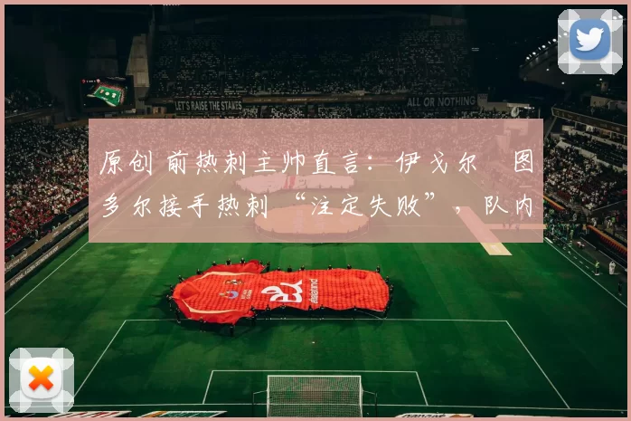 原创 前热刺主帅直言:伊戈尔・图多尔接手热刺 “注定失败”,队内氛围 “ toxic 至极”