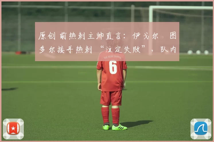 原创 前热刺主帅直言：伊戈尔・图多尔接手热刺 “注定失败”，队内氛围 “ toxic 至极”