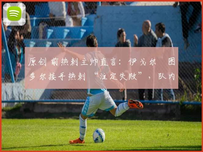 原创 前热刺主帅直言：伊戈尔・图多尔接手热刺 “注定失败”，队内氛围 “ toxic 至极”