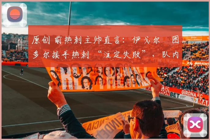 原创 前热刺主帅直言:伊戈尔・图多尔接手热刺 “注定失败”,队内氛围 “ toxic 至极”
