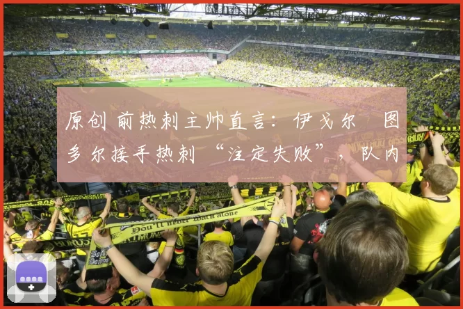 原创 前热刺主帅直言：伊戈尔・图多尔接手热刺 “注定失败”，队内氛围 “ toxic 至极”