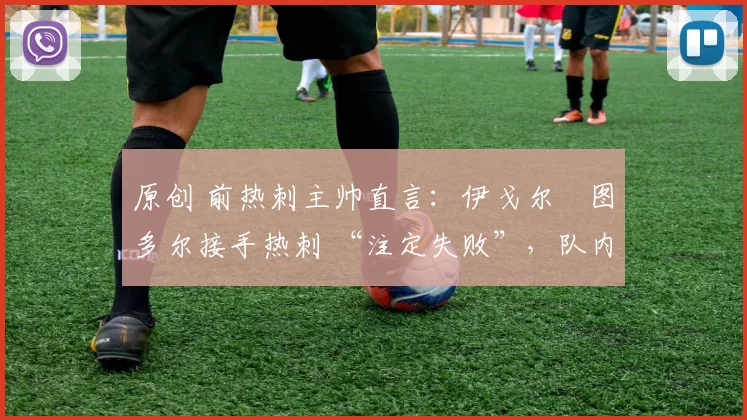 原创 前热刺主帅直言:伊戈尔・图多尔接手热刺 “注定失败”,队内氛围 “ toxic 至极”