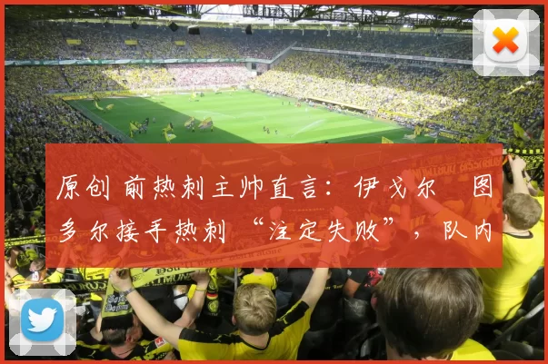 原创 前热刺主帅直言：伊戈尔・图多尔接手热刺 “注定失败”，队内氛围 “ toxic 至极”