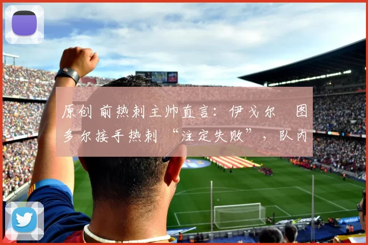 原创 前热刺主帅直言：伊戈尔・图多尔接手热刺 “注定失败”，队内氛围 “ toxic 至极”