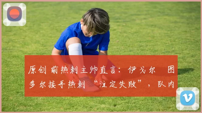 原创 前热刺主帅直言:伊戈尔・图多尔接手热刺 “注定失败”,队内氛围 “ toxic 至极”