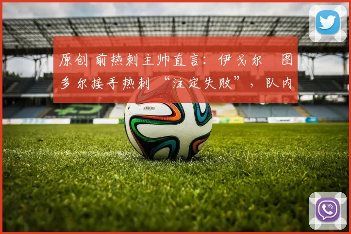 原创 前热刺主帅直言:伊戈尔・图多尔接手热刺 “注定失败”,队内氛围 “ toxic 至极”