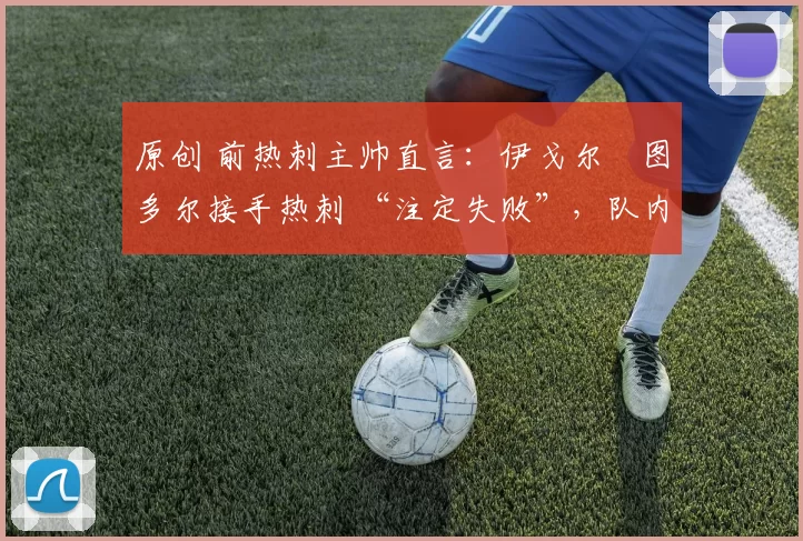 原创 前热刺主帅直言：伊戈尔・图多尔接手热刺 “注定失败”，队内氛围 “ toxic 至极”