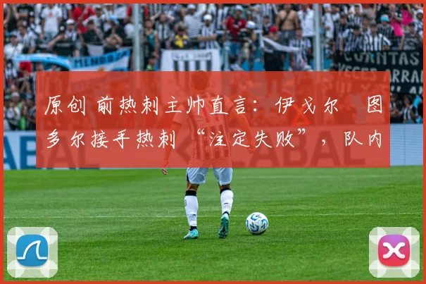 原创 前热刺主帅直言:伊戈尔・图多尔接手热刺 “注定失败”,队内氛围 “ toxic 至极”