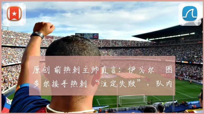 原创 前热刺主帅直言：伊戈尔・图多尔接手热刺 “注定失败”，队内氛围 “ toxic 至极”