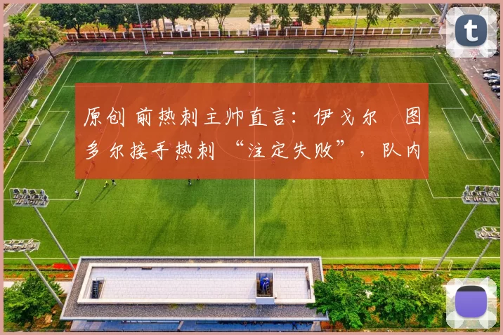 原创 前热刺主帅直言：伊戈尔・图多尔接手热刺 “注定失败”，队内氛围 “ toxic 至极”