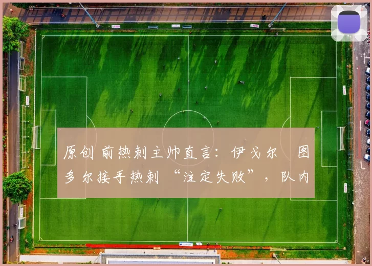 原创 前热刺主帅直言:伊戈尔・图多尔接手热刺 “注定失败”,队内氛围 “ toxic 至极”