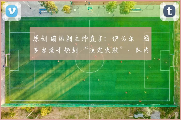 原创 前热刺主帅直言：伊戈尔・图多尔接手热刺 “注定失败”，队内氛围 “ toxic 至极”