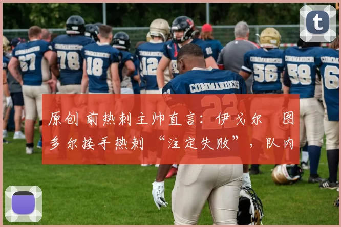 原创 前热刺主帅直言:伊戈尔・图多尔接手热刺 “注定失败”,队内氛围 “ toxic 至极”