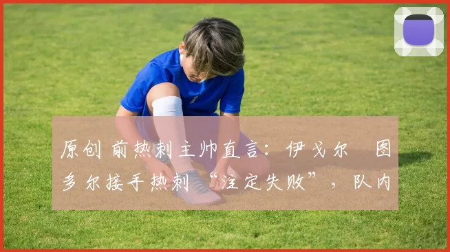 原创 前热刺主帅直言：伊戈尔・图多尔接手热刺 “注定失败”，队内氛围 “ toxic 至极”