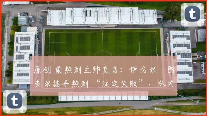 原创 前热刺主帅直言:伊戈尔・图多尔接手热刺 “注定失败”,队内氛围 “ toxic 至极”