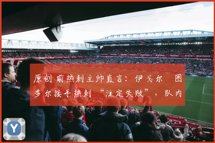 原创 前热刺主帅直言:伊戈尔・图多尔接手热刺 “注定失败”,队内氛围 “ toxic 至极”