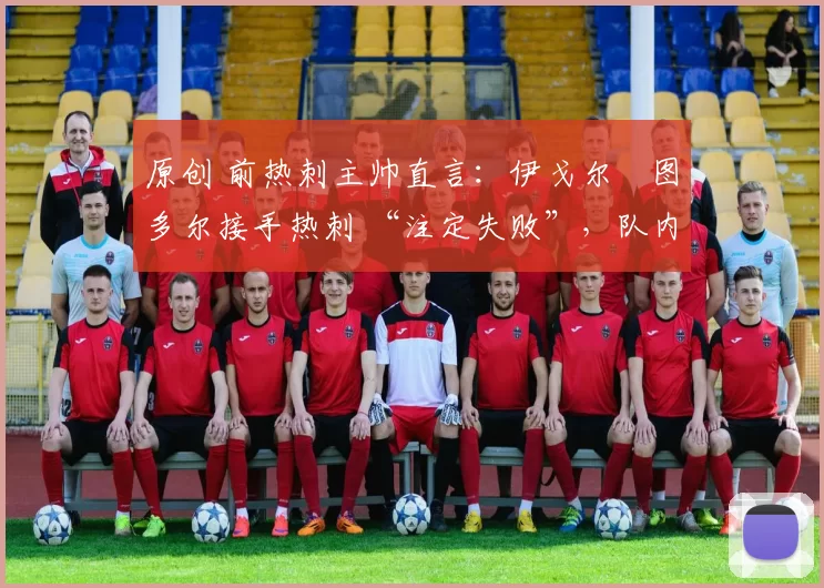 原创 前热刺主帅直言:伊戈尔・图多尔接手热刺 “注定失败”,队内氛围 “ toxic 至极”