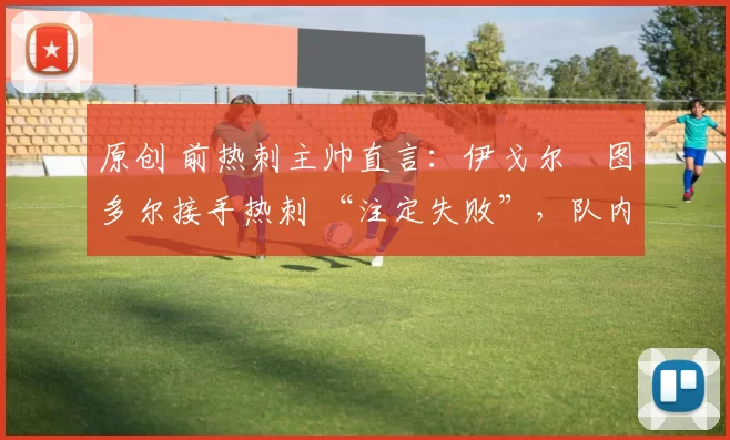 原创 前热刺主帅直言:伊戈尔・图多尔接手热刺 “注定失败”,队内氛围 “ toxic 至极”