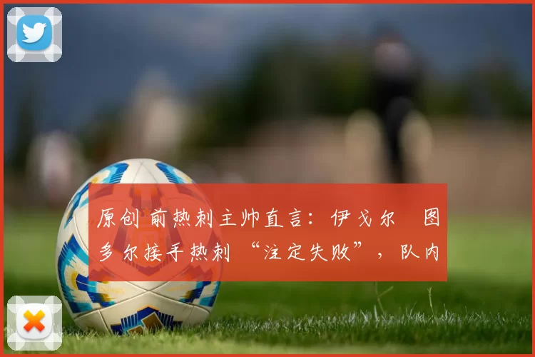 原创 前热刺主帅直言：伊戈尔・图多尔接手热刺 “注定失败”，队内氛围 “ toxic 至极”