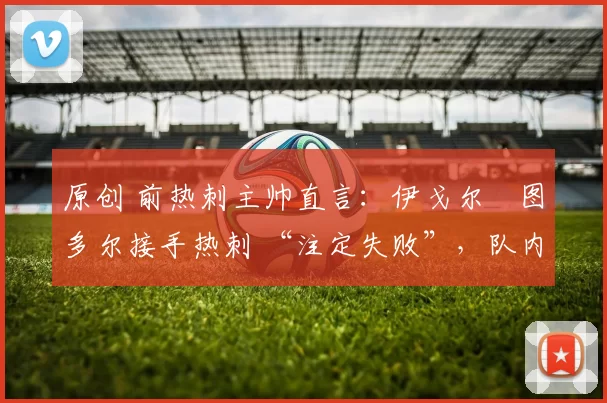 原创 前热刺主帅直言：伊戈尔・图多尔接手热刺 “注定失败”，队内氛围 “ toxic 至极”