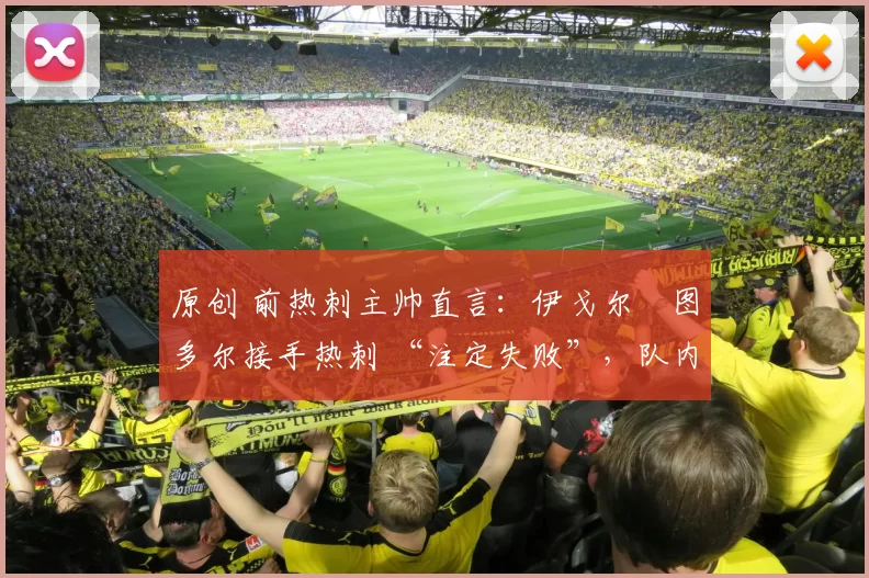 原创 前热刺主帅直言:伊戈尔・图多尔接手热刺 “注定失败”,队内氛围 “ toxic 至极”