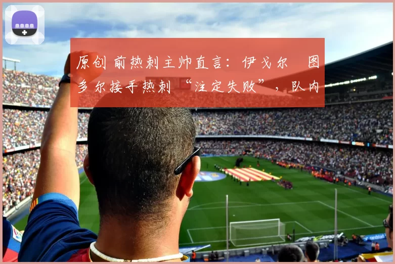 原创 前热刺主帅直言：伊戈尔・图多尔接手热刺 “注定失败”，队内氛围 “ toxic 至极”