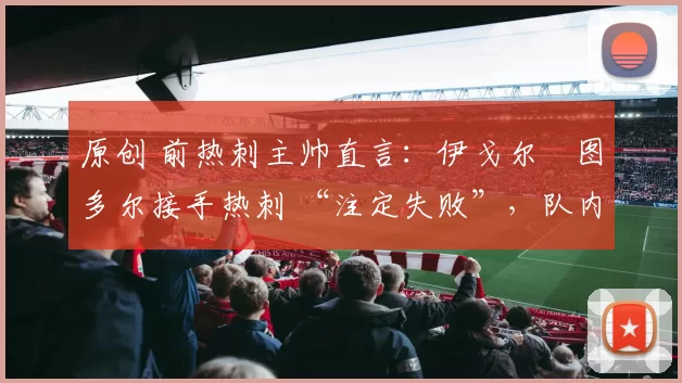 原创 前热刺主帅直言：伊戈尔・图多尔接手热刺 “注定失败”，队内氛围 “ toxic 至极”