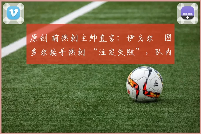 原创 前热刺主帅直言:伊戈尔・图多尔接手热刺 “注定失败”,队内氛围 “ toxic 至极”