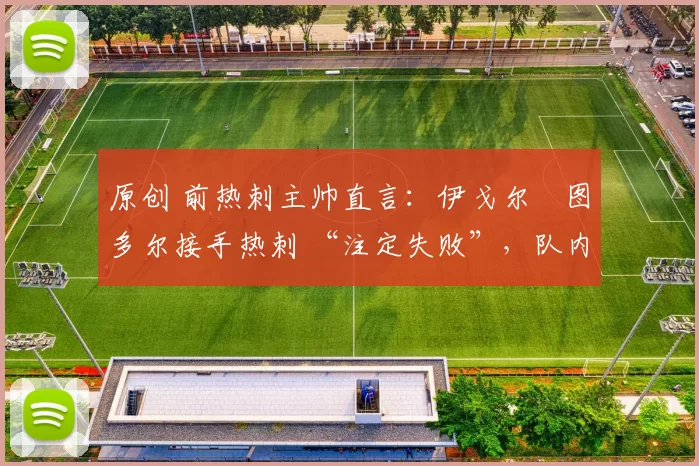 原创 前热刺主帅直言：伊戈尔・图多尔接手热刺 “注定失败”，队内氛围 “ toxic 至极”