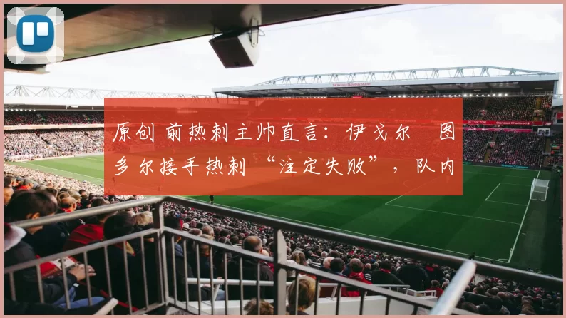 原创 前热刺主帅直言:伊戈尔・图多尔接手热刺 “注定失败”,队内氛围 “ toxic 至极”