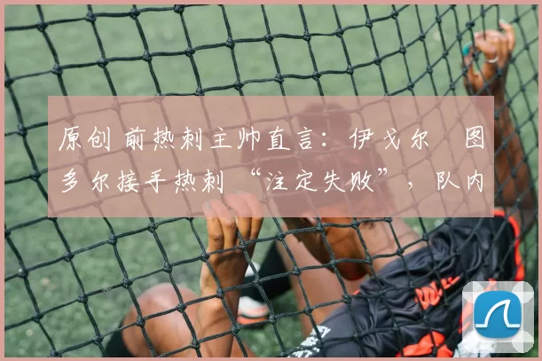 原创 前热刺主帅直言：伊戈尔・图多尔接手热刺 “注定失败”，队内氛围 “ toxic 至极”